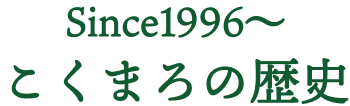 Since1996~ こくまろの歴史