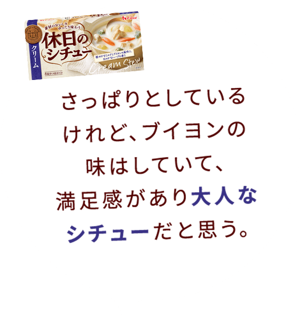 さっぱりとしているけれど、ブイヨンの味はしていて、満足感があり大人なシチューだと思う。