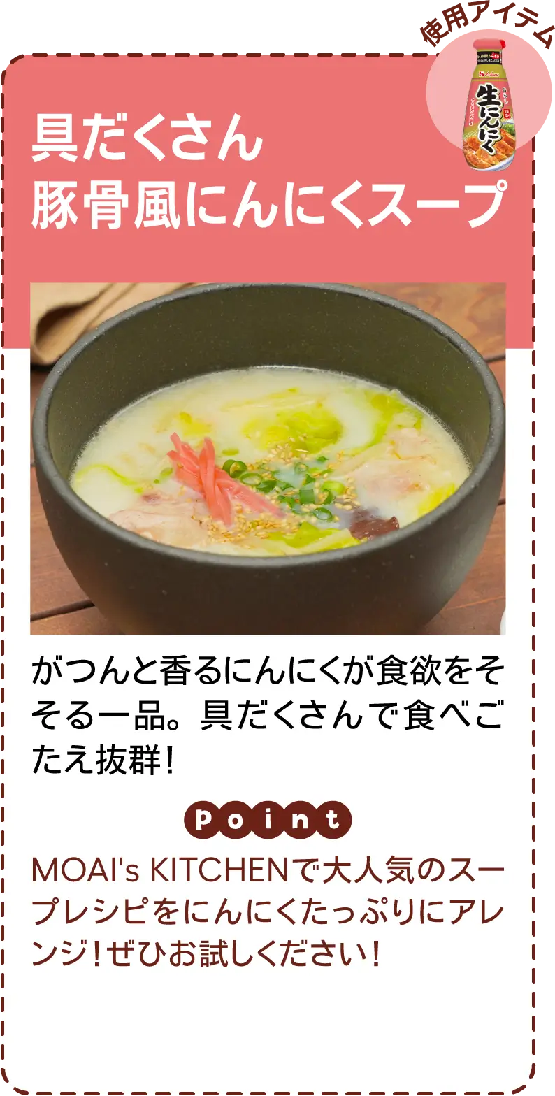 具だくさん豚骨風にんにくスープ がつんと香るにんにくが食欲をそそる一品。具だくさんで食べごたえ抜群！ MOAI's KITCHENで大人気のスープレシピをにんにくたっぷりにアレンジ！ぜひお試しください！