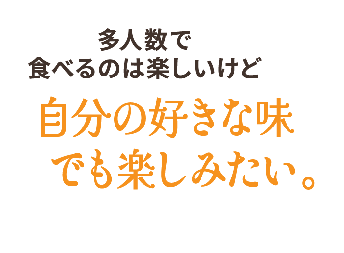 多人数で食べるのは楽しいけど自分の好きな味でも楽しみたい。