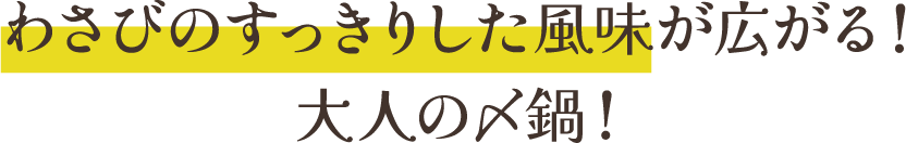 わさびのすっきりした風味が広がる！大人の〆鍋！