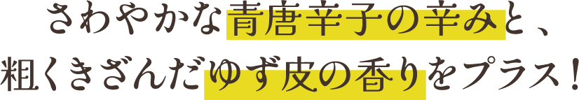 さわやかな青唐辛子の辛みと、粗くきざんだゆず皮の香りをプラス！