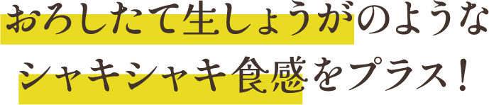 おろしたて生しょうがのようなシャキシャキ食感をプラス！
