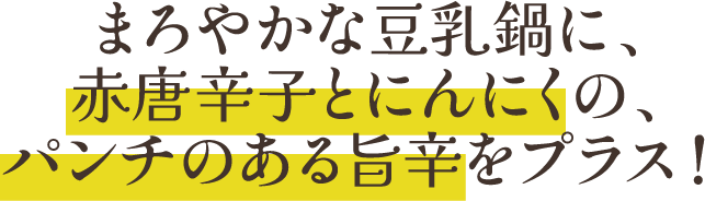 まろやかな豆乳鍋に、赤唐辛子とにんにくの、パンチのある旨辛をプラス！