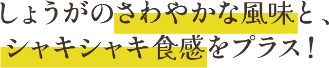 しょうがのさわやかな風味と、シャキシャキ食感をプラス！
