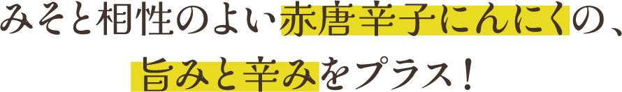 みそと相性のよい赤唐辛子にんにくの、旨みと辛みをプラス！