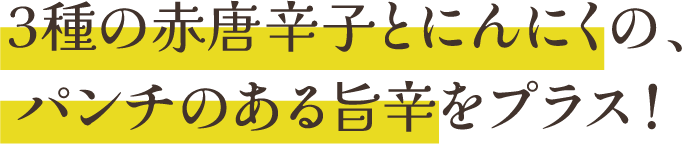 3種の赤唐辛子とにんにくの、パンチのある旨辛をプラス！
