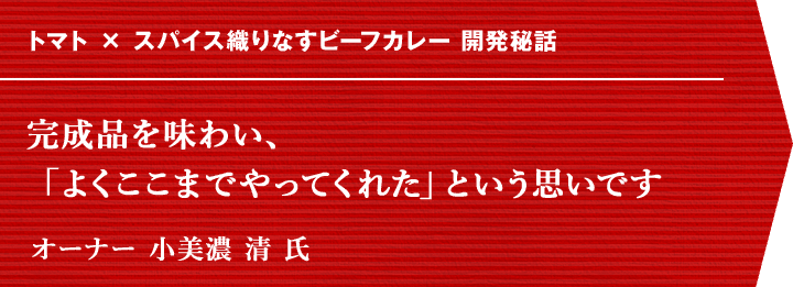 トマト × スパイス織りなすビーフカレー 開発秘話 完成品を味わい、「よくここまでやってくれた」という思いです オーナー 小美濃 清 氏