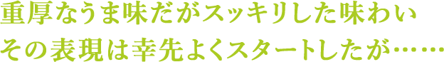 重厚なうま味だがスッキリした味わいその表現は幸先よくスタートしたが……