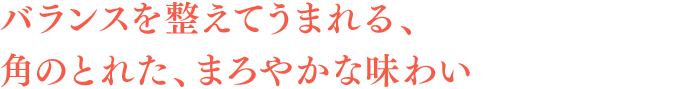 バランスを整えてうまれる、角のとれた、まろやかな味わい