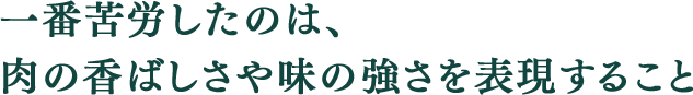 一番苦労したのは、肉の香ばしさや味の強さを表現すること
