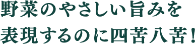野菜のやさしい旨みを表現するのに四苦八苦!