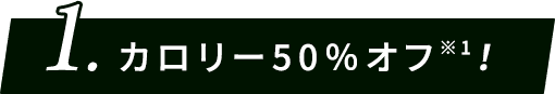 1.カロリー50%オフ※1!