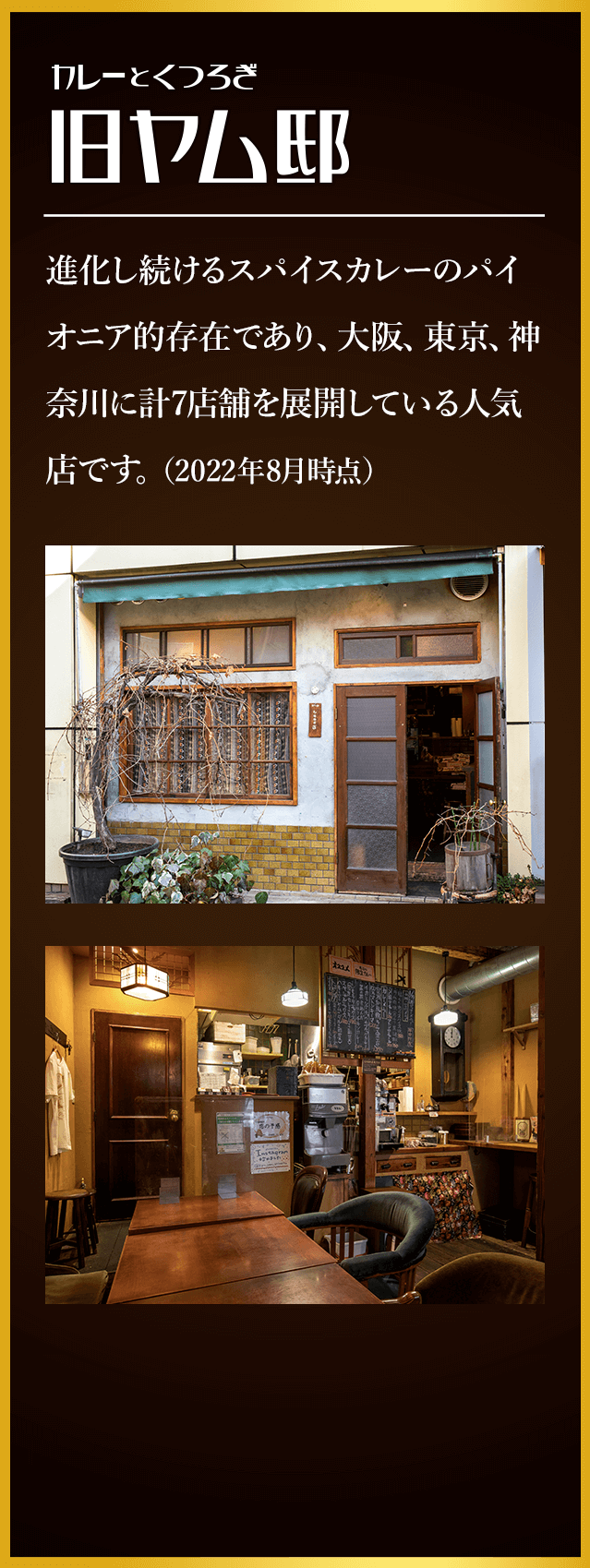 カレーとくつろぎ 旧ヤム邸 進化し続けるスパイスカレーのパイオニア的存在であり、大阪、東京、神奈川に計7店舗を展開している人気店です。（2022年2月時点）