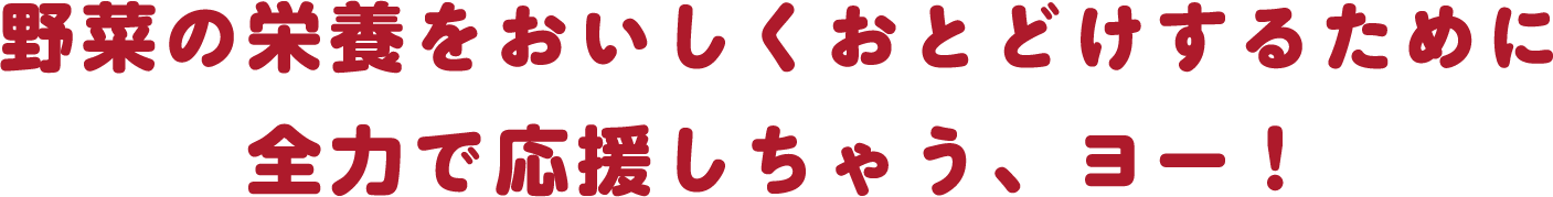 野菜の栄養をおいしくおとどけするために全力で応援しちゃう、ヨー!