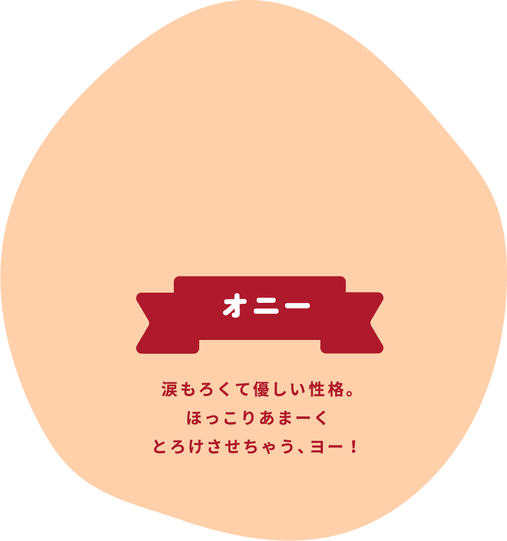 オニー 涙もろくて優しい性格。ほっこりあまーくとろけさせちゃう、ヨー!