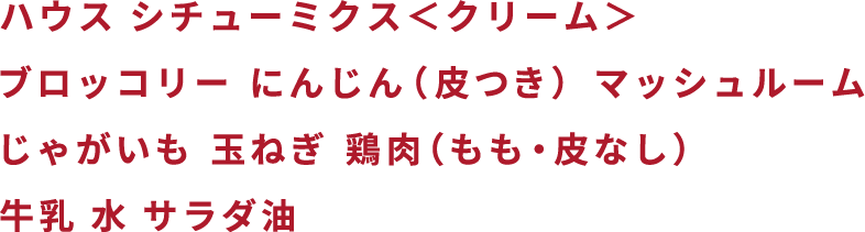 ハウス シチューミクス<クリーム> ブロッコリー にんじん (皮つき)マッシュルーム じゃがいも 玉ねぎ 鶏肉(もも・皮なし) 牛乳 水 サラダ油