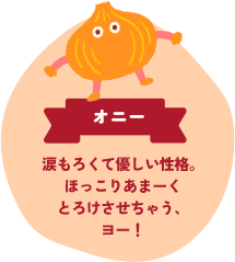 オニー 涙もろくて優しい性格。 ほっこりあまーくとろけさせちゃう、ヨー!