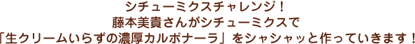シチューミクスチャレンジ！藤本美貴さんがシチューミクスで「生クリームいらずの濃厚カルボナーラ」をシャシャッと作っていきます！