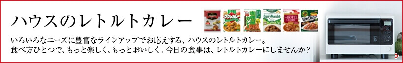 ハウスのレトルトカレー いろいろなニーズに豊富なラインアップでお応えする、ハウスのレトルトカレー。 食べ方ひとつで、もっと楽しく、もっとおいしく。今日の食事は、レトルトカレーにしませんか？