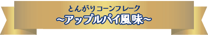 NEW とんがりコーンフレーク　〜アップルパイ風味〜