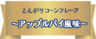NEW とんがりコーンフレーク　〜アップルパイ風味〜