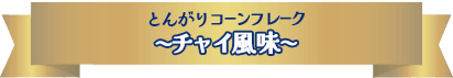 NEW とんがりコーンフレーク　〜チャイ風味〜