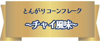 NEW とんがりコーンフレーク　〜チャイ風味〜