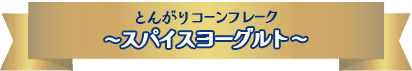 NEW とんがりコーンフレーク　〜スパイスヨーグルト〜