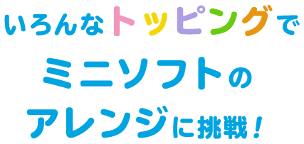 いろんなトッピングでミニソフトのアレンジに挑戦！