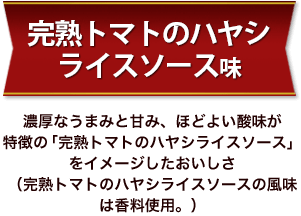 とんがりコーン＜完熟トマトのハヤシライスソース味＞ 濃厚なうまみと甘み、ほどよい酸味が特徴の「完熟トマトのハヤシライスソース」をイメージしたおいしさ（完熟トマトのハヤシライスソースの風味は香料使用。）