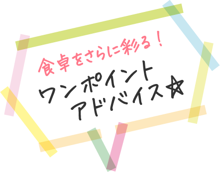 食卓をさらに彩る! ワンポイントアドバイス