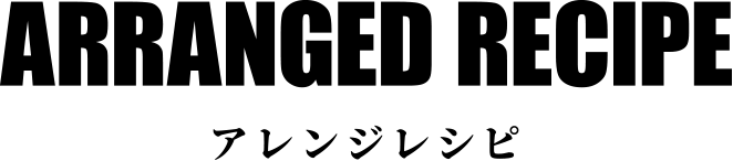 ARRANGED RECIPE アレンジレシピ