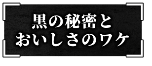 黒の秘密とおいしさのワケ