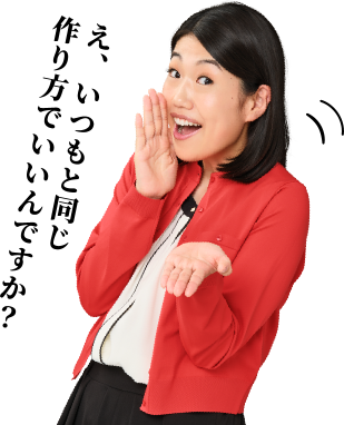 え、いつもと同じ作り方でいいんですか？