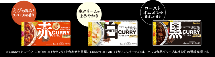 えびの旨みとスパイスの香り 生クリームのまろやかさ ローストオニオンの香ばしい旨さ ※CURRY（カレー）とCOLORFUL（カラフル）を合わせた言葉。CURRYFUL PARTY（カリフルパーティ）は、ハウス食品グループ本社（株）の登録商標です。
