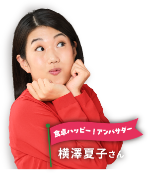見てるだけで目がパーティ～ 食卓ハッピー！アンバサダー 横澤夏子さん