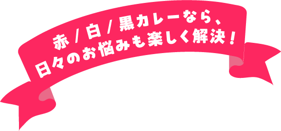赤／白／黒カレーなら、日々のお悩みも楽しく解決！