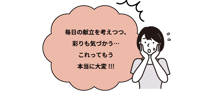 毎日の献立を考えつつ、彩りも気づかう・・・これってもう本当に大変！！！