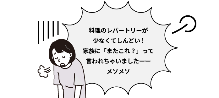 料理のレパートリーが少なくてしんどい！家族に「またこれ？」って言われちゃいましたーーメソメソ