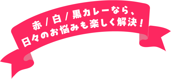 赤／白／黒カレーなら、日々のお悩みも楽しく解決！