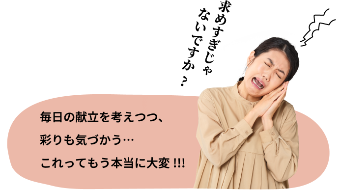 毎日の献立を考えつつ、彩りも気づかう・・・これってもう本当に大変！！！ 求めすぎじゃないですか？