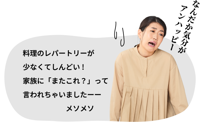 料理のレパートリーが少なくてしんどい！家族に「またこれ？」って言われちゃいましたーーメソメソ なんだか気分がアンハッピー