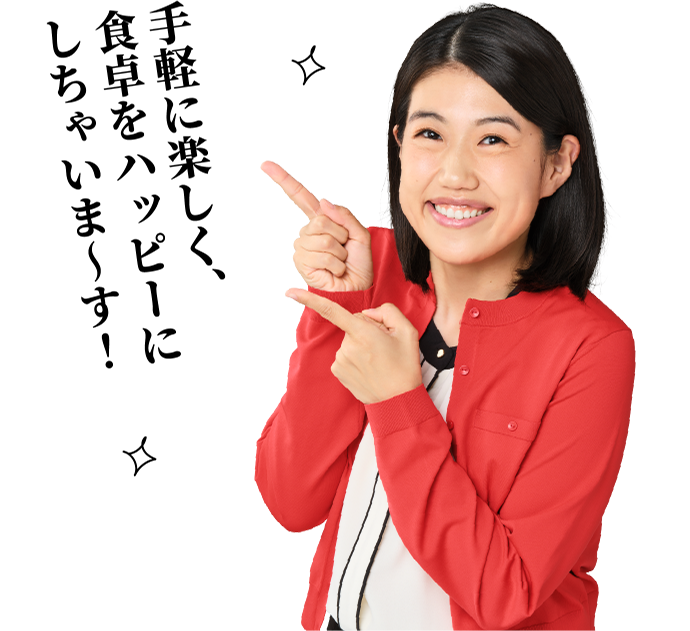 手軽に楽しく、食卓をハッピーにしちゃいま～す！