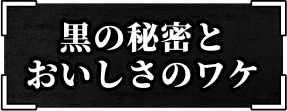 黒の秘密とおいしさのワケ
