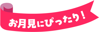 お月見にぴったり！