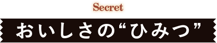 Secretおいしさの“ひみつ”