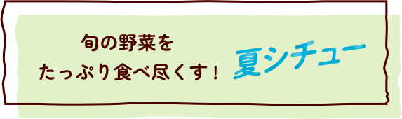 旬の野菜をたっぷり食べ尽くす！　夏シチュー