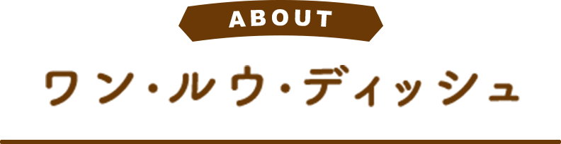 ABOUT ワン・ルウ・ディッシュ